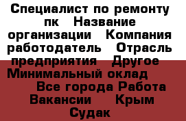 Специалист по ремонту пк › Название организации ­ Компания-работодатель › Отрасль предприятия ­ Другое › Минимальный оклад ­ 20 000 - Все города Работа » Вакансии   . Крым,Судак